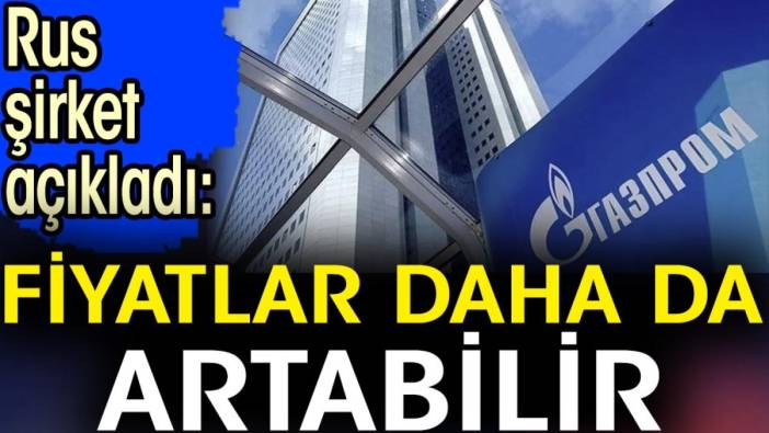 Rus şirket açıkladı. 'Fiyatlar daha da artabilir'