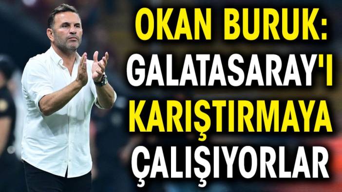 Okan Buruk: Galatasaray'ı karıştırmaya çalışıyorlar