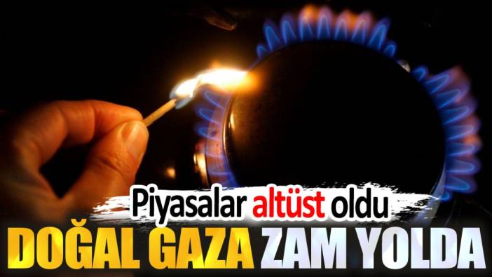 Doğal gaza zam yolda. Piyasalar altüst oldu