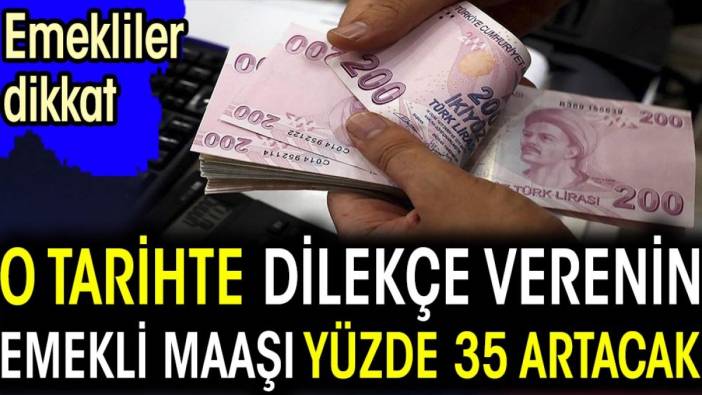 O tarihte dilekçe verenin emekli maaşı yüzde 35 artacak. Emekliler dikkat