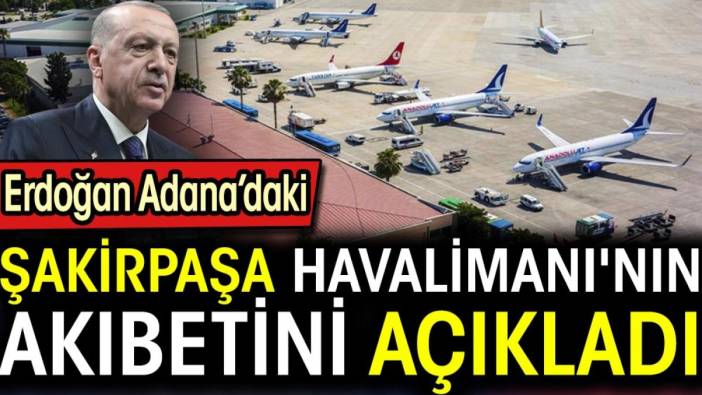 Erdoğan Adana'daki Şakirpaşa Havalimanı'nın akıbetini açıkladı