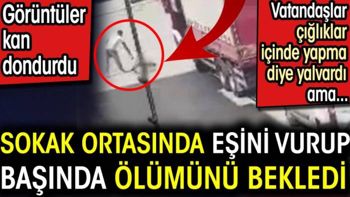 Sokak ortasında eşini vurup başında ölümünü bekledi. Vatandaşlar çığlıklar içinde yapma diye yalvardı ama...