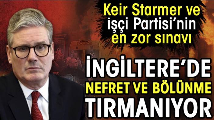 İngiltere'de nefret ve bölünme tırmanıyor. Keir Starmer ve İşçi Partisi'nin en zor sınavı