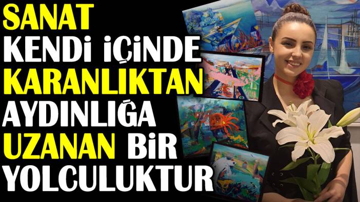 Sanat kendi içinde karanlıktan aydınlığa uzanan bir yolculuktur