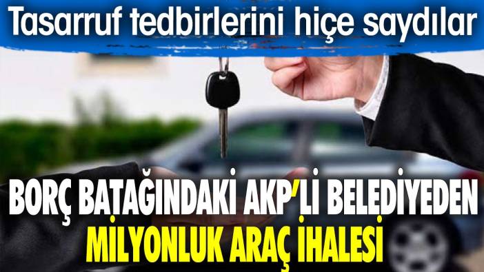 Borç batağındaki AKP'li belediyeden milyonluk araç ihalesi