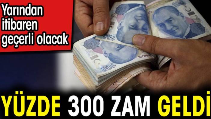 Yüzde 300 zam geldi. Yarından itibaren geçerli olacak