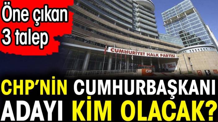 CHP’nin Cumhurbaşkanı adayı kim olacak? Öne çıkan 3 talep