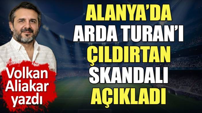 Alanya'da Arda Turan'ı çıldırtan skandalı açıkladı