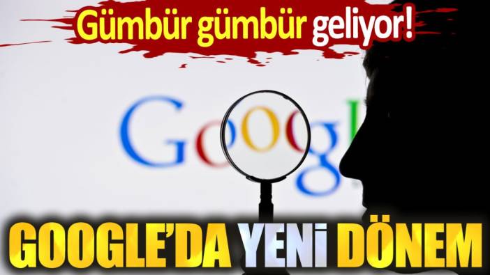 Google'da yeni dönem. Gümbür gümbür geliyor!