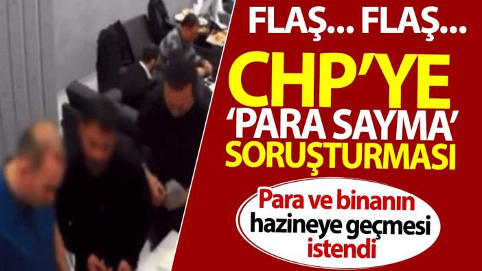 CHP’ye ‘para sayma’ soruşturması: Para ve binanın hazineye geçmesi istendi