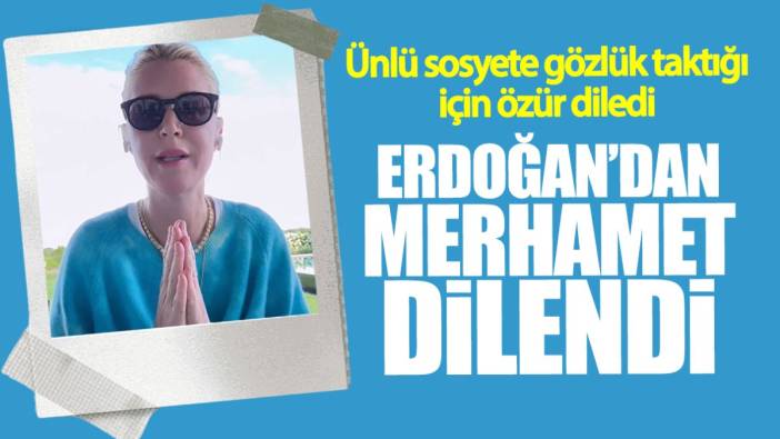 Ünlü sosyete Erdoğan’dan merhamet dilendi