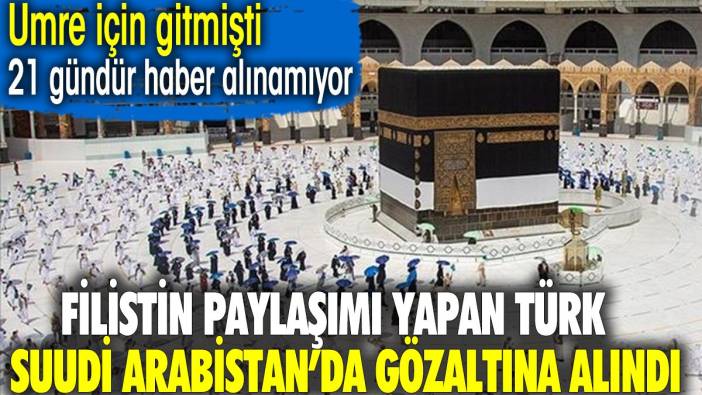 Filistin paylaşımı yapan Türk Suudi Arabistan'da gözaltına alındı. 21 gündür haber alınamıyor