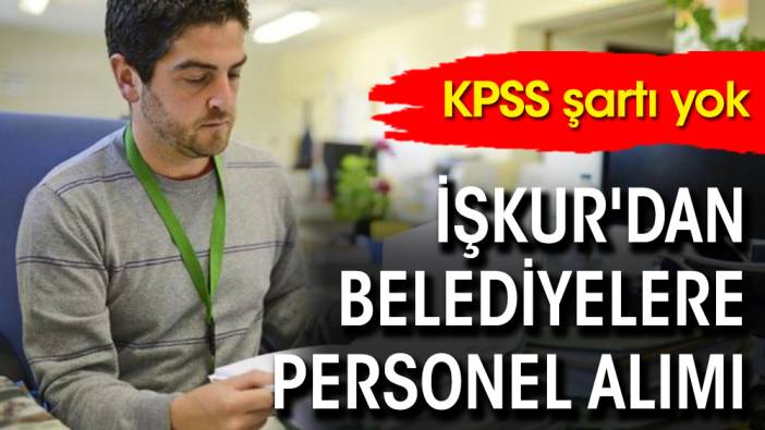 İŞKUR'dan belediyelere personel alımı: KPSS şartı yok