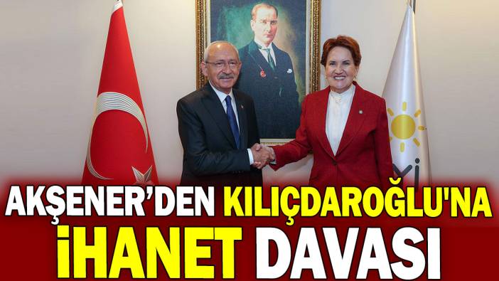 Meral Akşener'den Kılıçdaroğlu'na ihanet davası