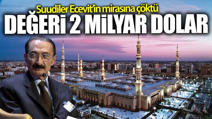 Suudiler Ecevit’in mirasına çöktü: Değeri 2 milyar dolar