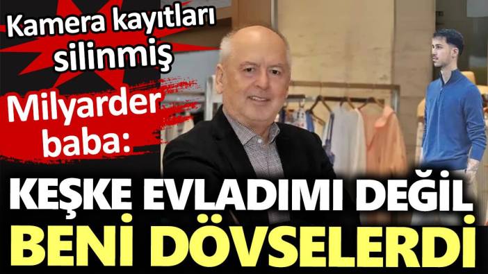 Milyarder baba: Keşke evladımı değil beni dövselerdi