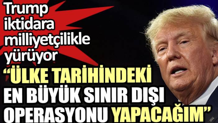 Trump: Ülke tarihindeki en büyük sınır dışı operasyonu yapacağım