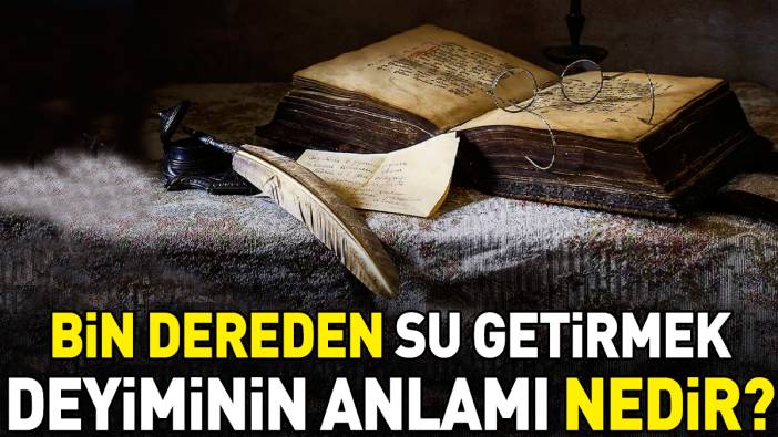 Bin dereden su getirmek deyimi ne anlama geliyor?