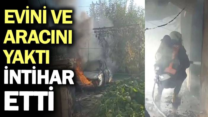 Evini ve aracını yaktı, intihara teşebbüs etti