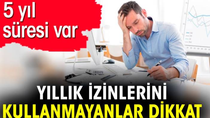 Yıllık izinlerini kullanmayanlar dikkat. 5 yıl süresi var