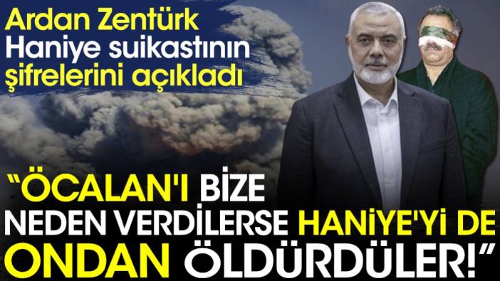 Ardan Zentürk Haniye suikastının şifrelerini açıkladı. Öcalan'ı bize neden verdilerse Haniye'yi de ondan öldürdüler