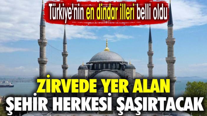 Türkiye'nin en dindar illeri belli oldu. Zirvede yer alan şehir herkesi şaşırtacak