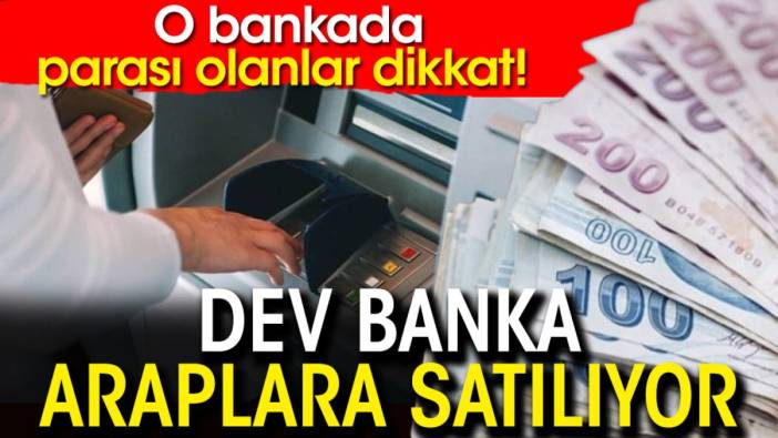 O bankada parası olanlar dikkat! Dev banka Araplara satılıyor