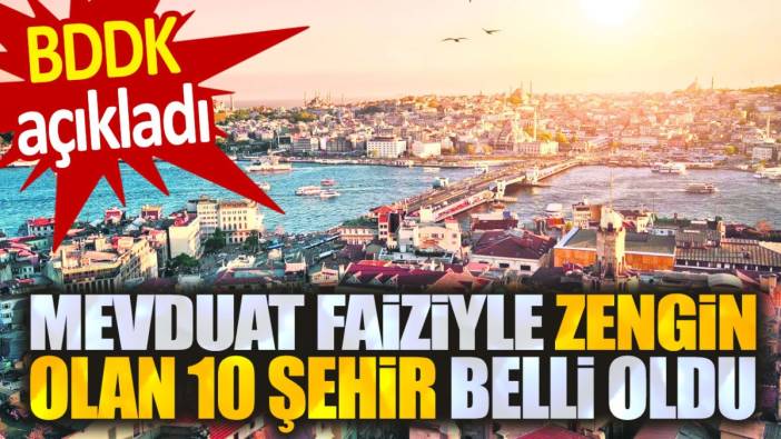 BDDK açıkladı. Mevduatla zengin olan 10 il belli oldu