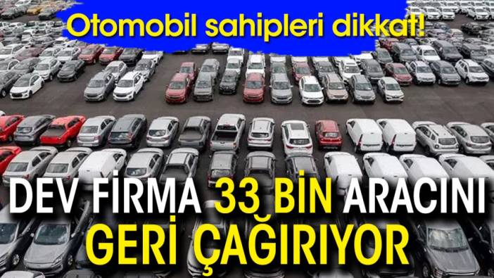 Araç sahipleri dikkat! Dev firma 33 bin aracını geri çağırıyor