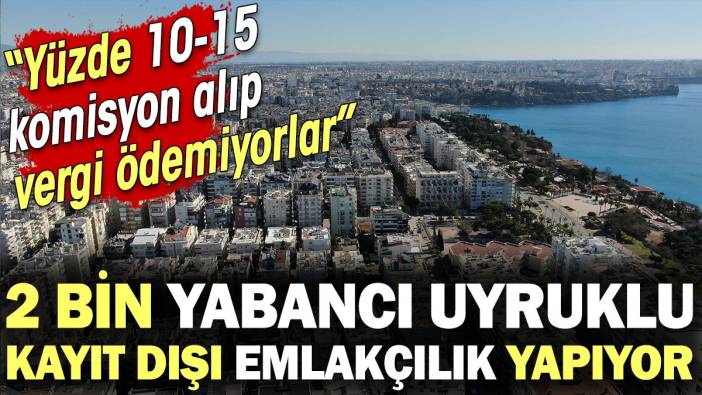 Antalya'da 2 bin yabancı uyruklu kayıt dışı emlakçılık yapıyor! Yüzde 10-15 komisyon alıp vergi ödemiyorlar