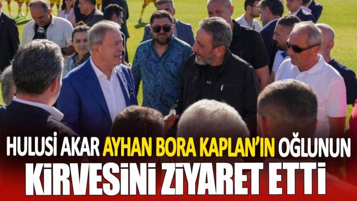 Hulusi Akar Ayhan Bora Kaplan’ın oğlunun kirvesini ziyaret etti