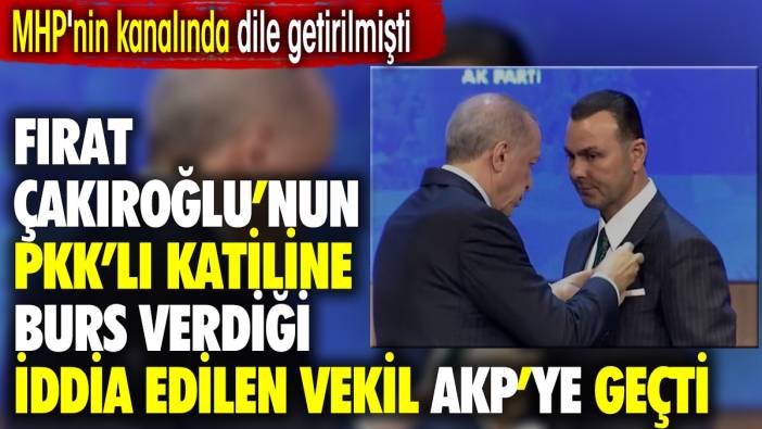 MHP'nin kanalında dile getirilmişti. Fırat Çakıroğlu’nun PKK’lı katiline burs verdiği iddia edilen vekil AKP'ye katıldı