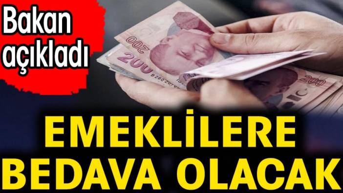 Emeklilere bedava olacak. Bakan açıkladı