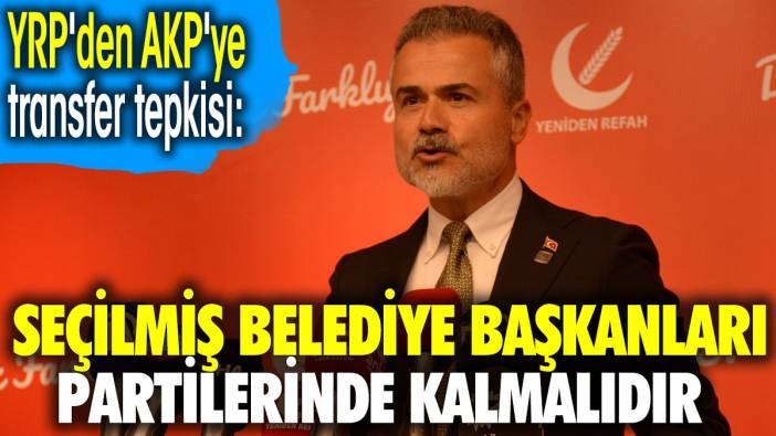 YRP'den AKP'ye transfer tepkisi 'Seçilmiş belediye başkanları partilerinde kalmalıdır'