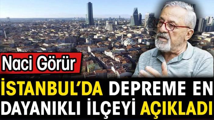 Naci Görür İstanbul’da depreme en dayanıklı ilçeyi açıkladı