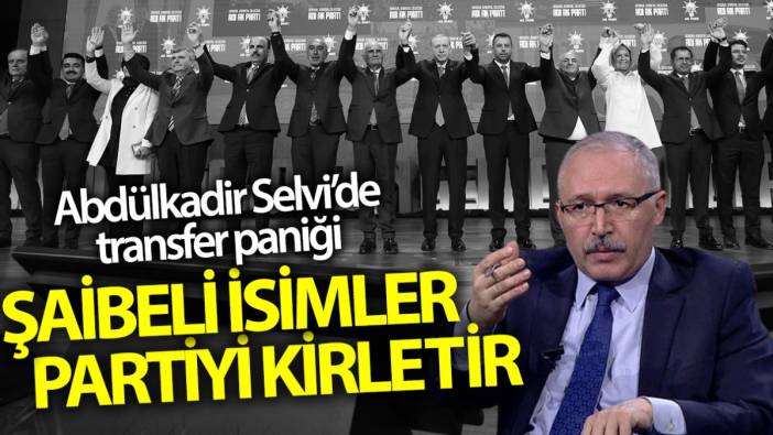 Abdülkadir Selvi’den transfer paniği! Bu isimler partiyi kirletir