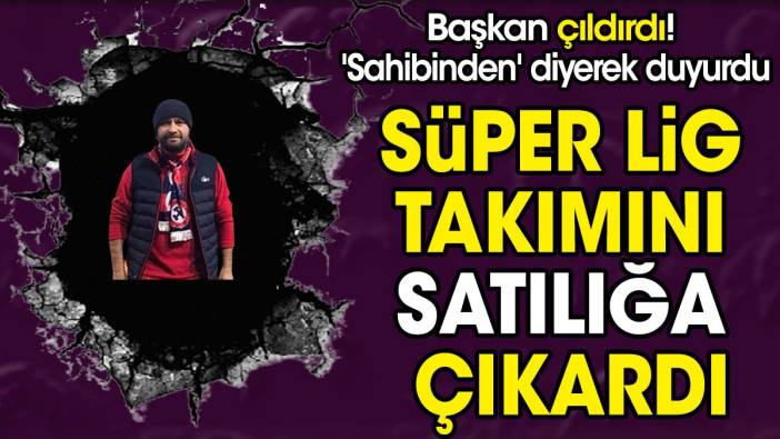 Süper Lig takımını satılığa çıkardı