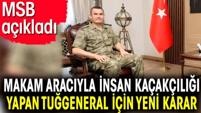 Makam aracıyla insan kaçakçılığı yapan tuğgeneral için yeni karar. MSB açıkladı