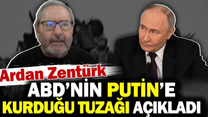 Ardan Zentürk ABD'nin Putin'e kurduğu tuzağı açıkladı