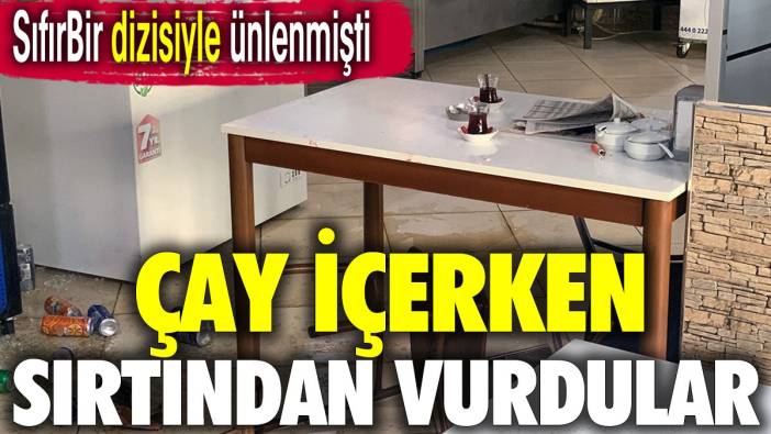 SıfırBir dizisiyle ünlenmişti. Çay içerken sırtından vurdular