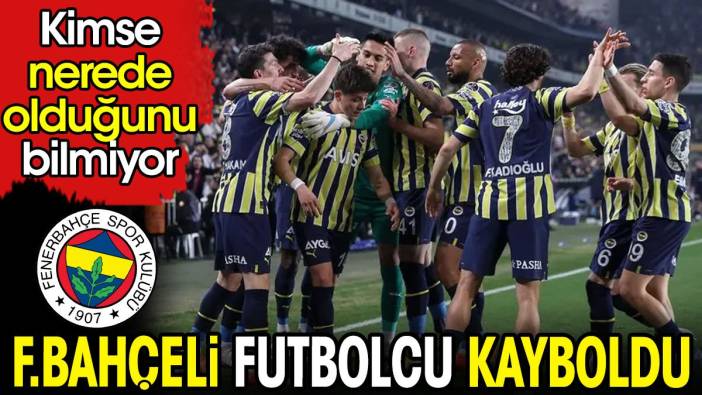 Fenerbahçeli futbolcu kayboldu. Kimse nerede olduğunu bilmiyor