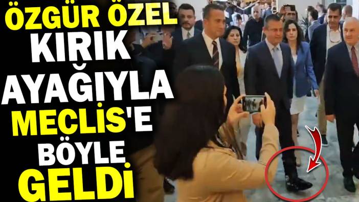 Özgür Özel kırık ayağıyla Meclis'e böyle geldi