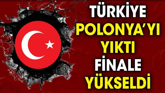 Türkiye Polonya'yı yıktı. Finale yükseldi