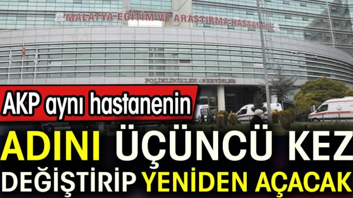 AKP aynı hastanenin adını üçüncü kez değiştirip yeniden açacak