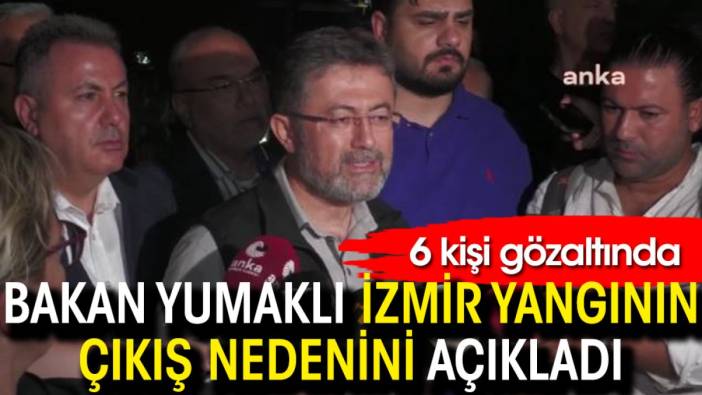 Bakan Yumaklı İzmir yangının çıkış nedenini açıkladı: 6 kişi gözaltında