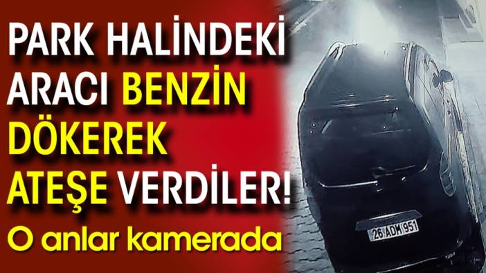 Park halindeki aracı benzin dökerek ateşe verdiler! O anlar kamerada