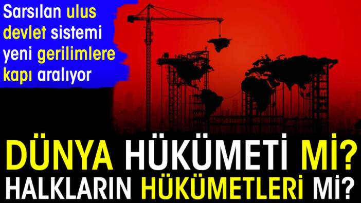 Dünya Hükümeti mi Halkların Hükümetleri mi? Sarsılan ulus devlet sistemi yeni gerilimlere kapı aralıyor