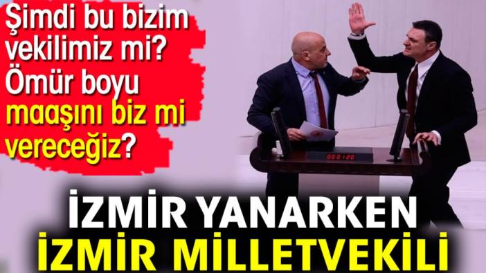 İzmir yanarken İzmir milletvekili. Şimdi bu bizim vekilimiz mi?  Ömür boyu maaşını biz mi vereceğiz?