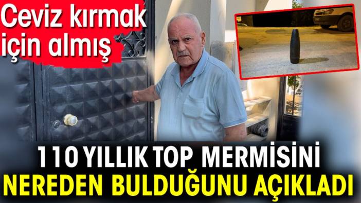 110 yıllık top mermisini nereden bulduğunu açıkladı. Ceviz kırmak için almış