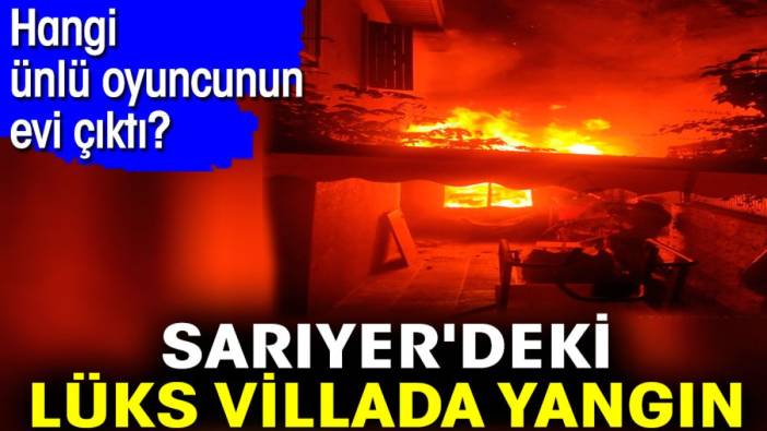 Sarıyer'deki lüks villada yangın. Hangi ünlü oyuncunun evi çıktı?